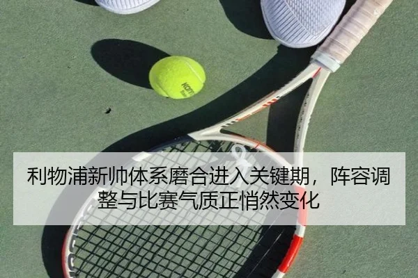 利物浦新帅体系磨合进入关键期，阵容调整与比赛气质正悄然变化
