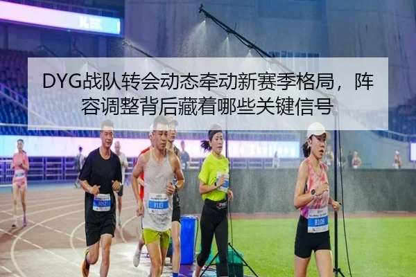 DYG战队转会动态牵动新赛季格局，阵容调整背后藏着哪些关键信号