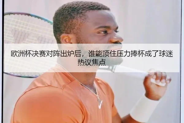 欧洲杯决赛对阵出炉后，谁能顶住压力捧杯成了球迷热议焦点